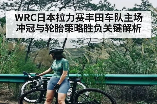 WRC日本拉力赛丰田车队主场冲冠与轮胎策略胜负关键解析