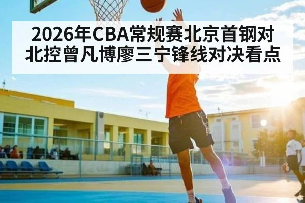 2026年CBA常规赛北京首钢对北控曾凡博廖三宁锋线对决看点