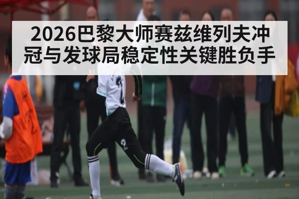 2026巴黎大师赛兹维列夫冲冠与发球局稳定性关键胜负手